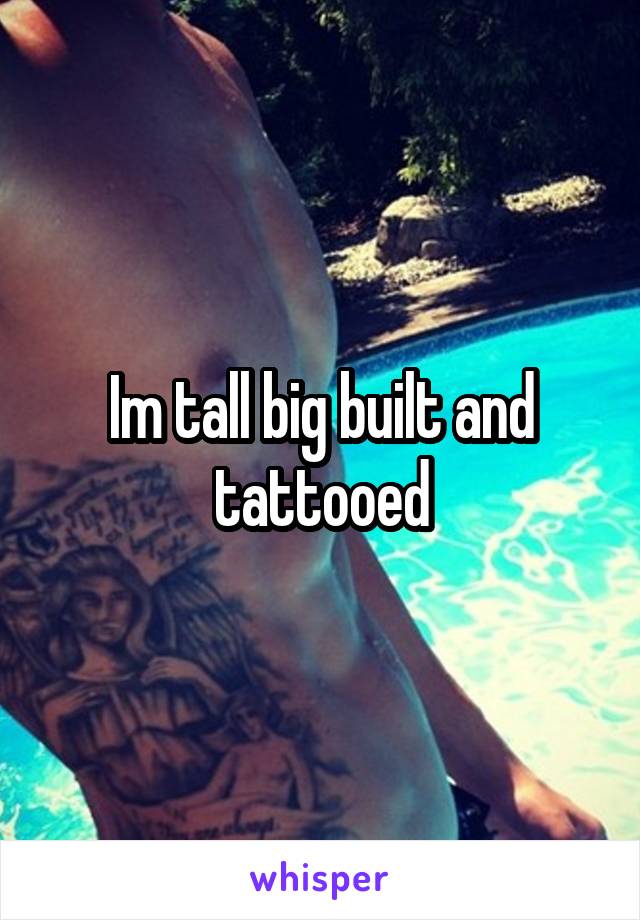 Im tall big built and tattooed