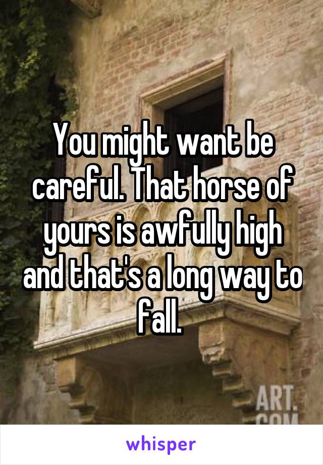 You might want be careful. That horse of yours is awfully high and that's a long way to fall. 