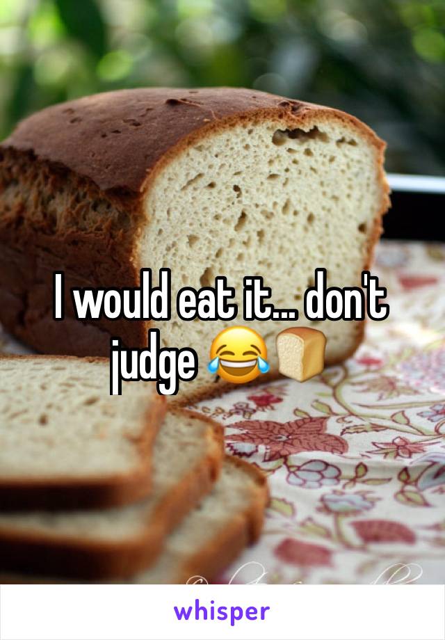 I would eat it... don't judge 😂🍞