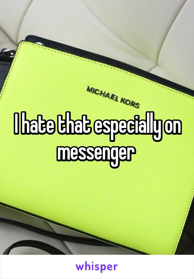 I hate that especially on messenger 