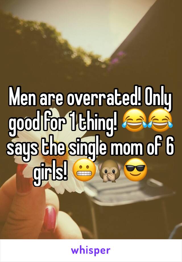Men are overrated! Only good for 1 thing! 😂😂 says the single mom of 6 girls! 😬🙊😎