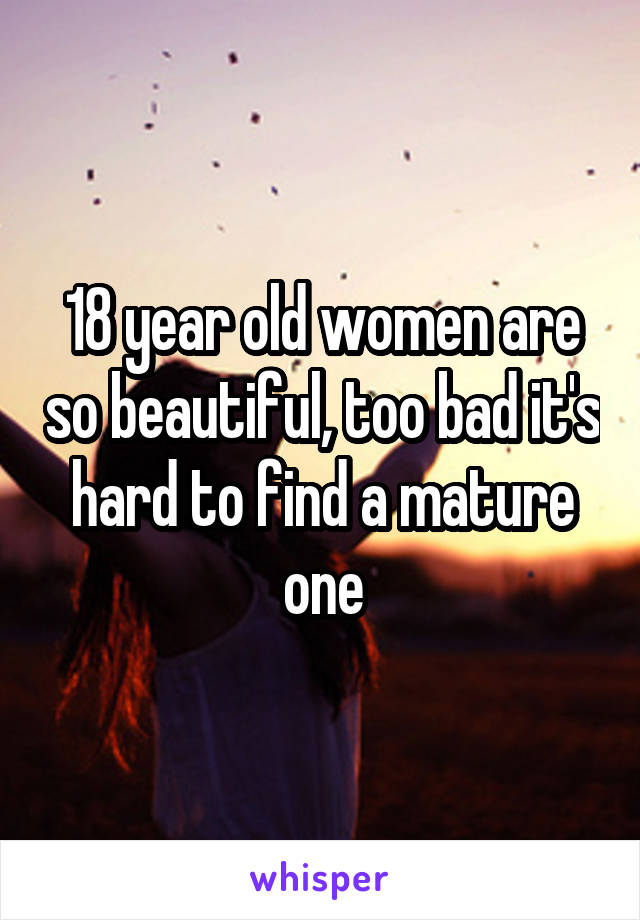 18 year old women are so beautiful, too bad it's hard to find a mature one