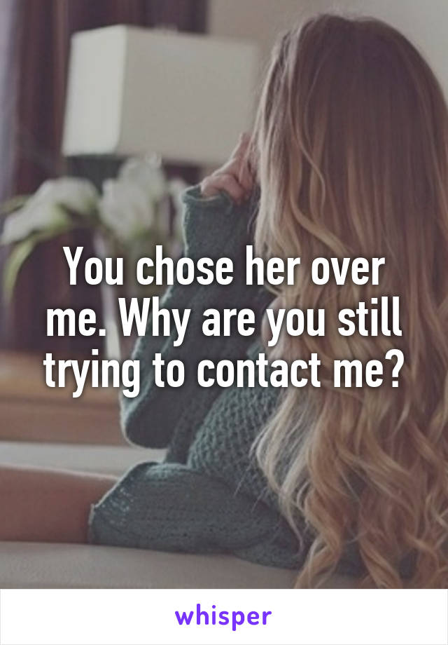 You chose her over me. Why are you still trying to contact me?