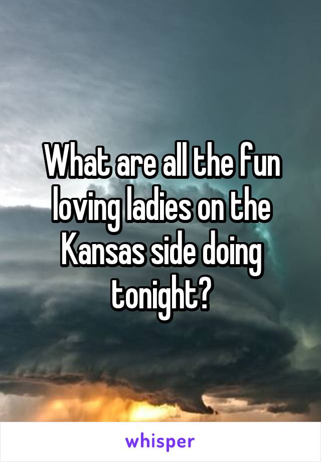 What are all the fun loving ladies on the Kansas side doing tonight?