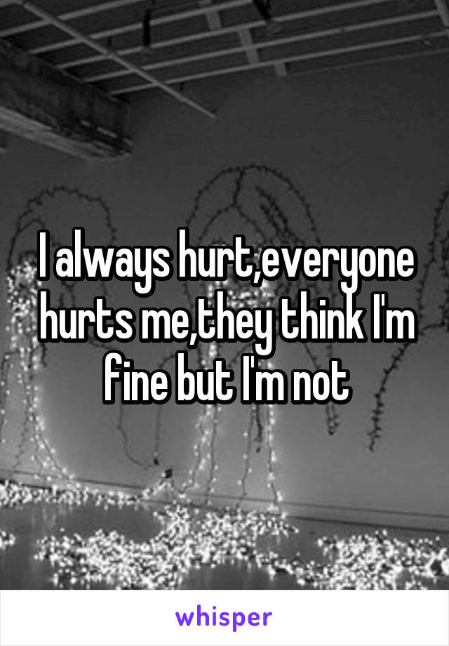 I always hurt,everyone hurts me,they think I'm fine but I'm not