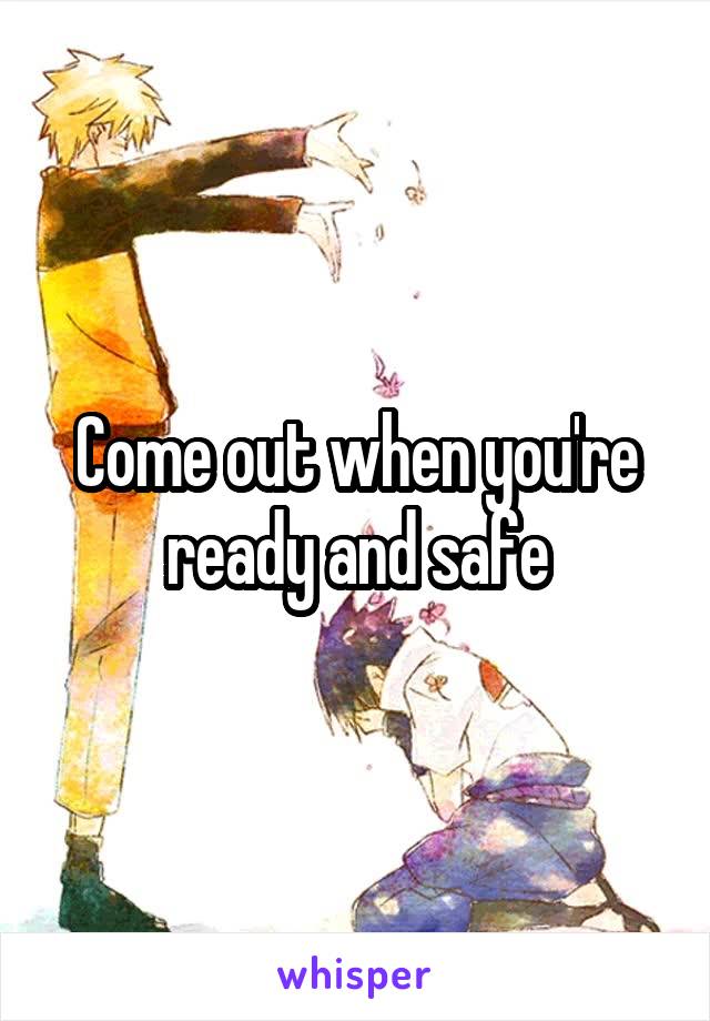 Come out when you're ready and safe
