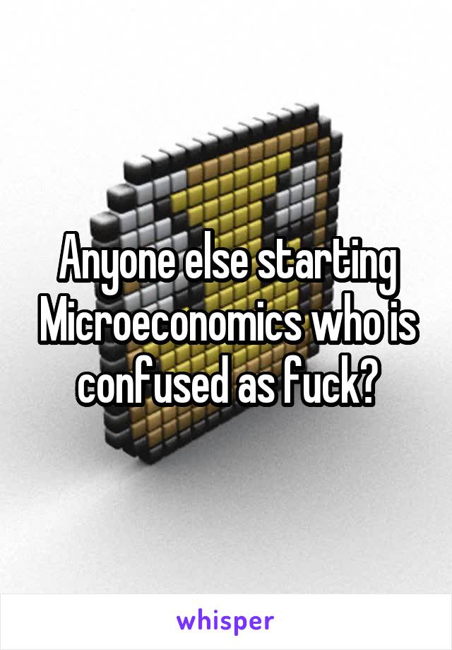 Anyone else starting Microeconomics who is confused as fuck?