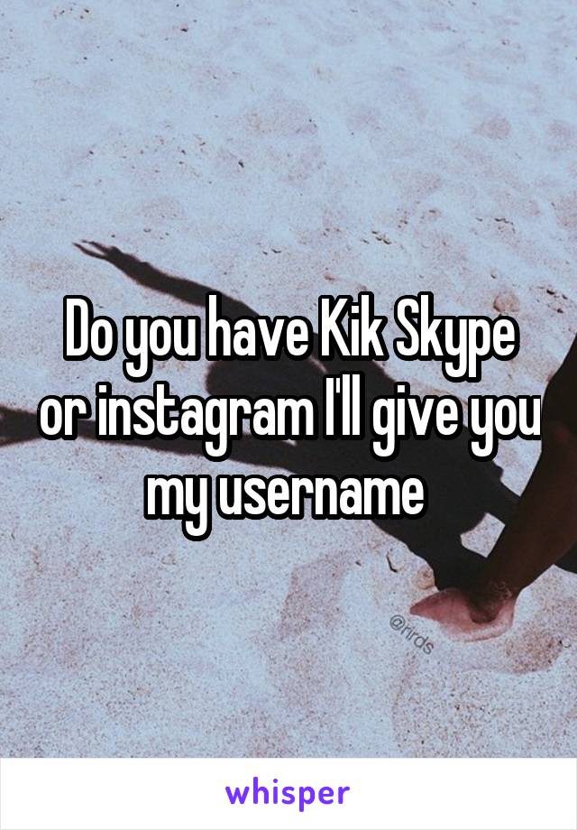 Do you have Kik Skype or instagram I'll give you my username 