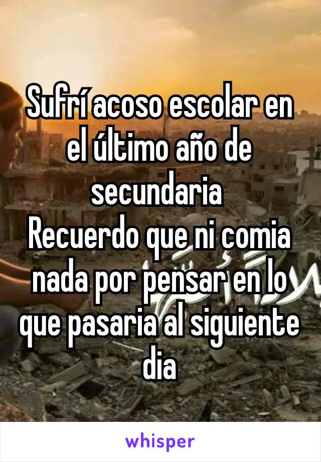 Sufrí acoso escolar en el último año de secundaria 
Recuerdo que ni comia nada por pensar en lo que pasaria al siguiente dia