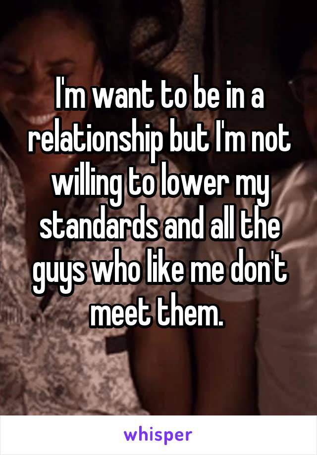 I'm want to be in a relationship but I'm not willing to lower my standards and all the guys who like me don't meet them. 
