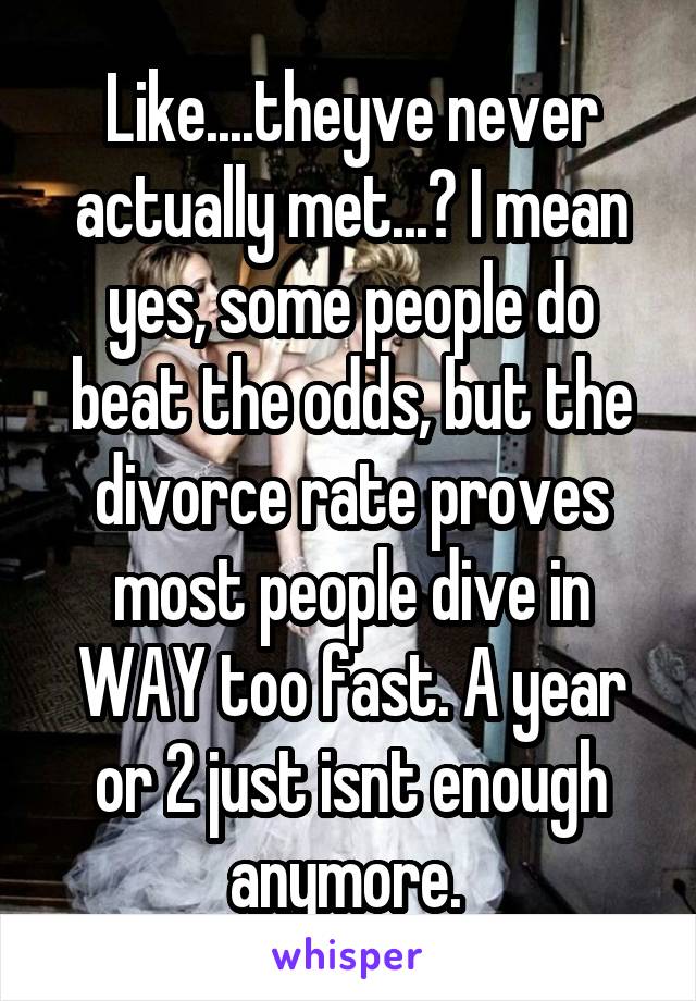 Like....theyve never actually met...? I mean yes, some people do beat the odds, but the divorce rate proves most people dive in WAY too fast. A year or 2 just isnt enough anymore. 