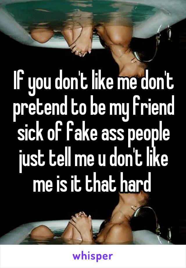 If you don't like me don't pretend to be my friend sick of fake ass people just tell me u don't like me is it that hard 