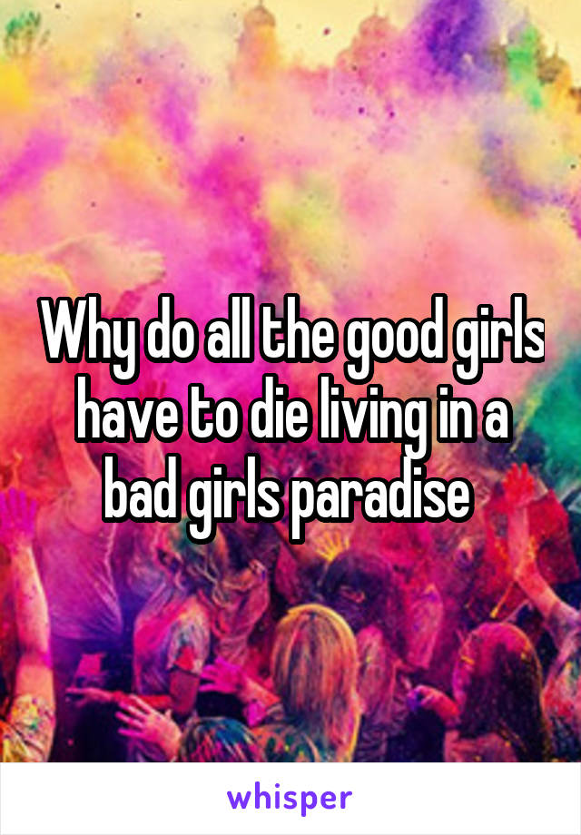 Why do all the good girls have to die living in a bad girls paradise 