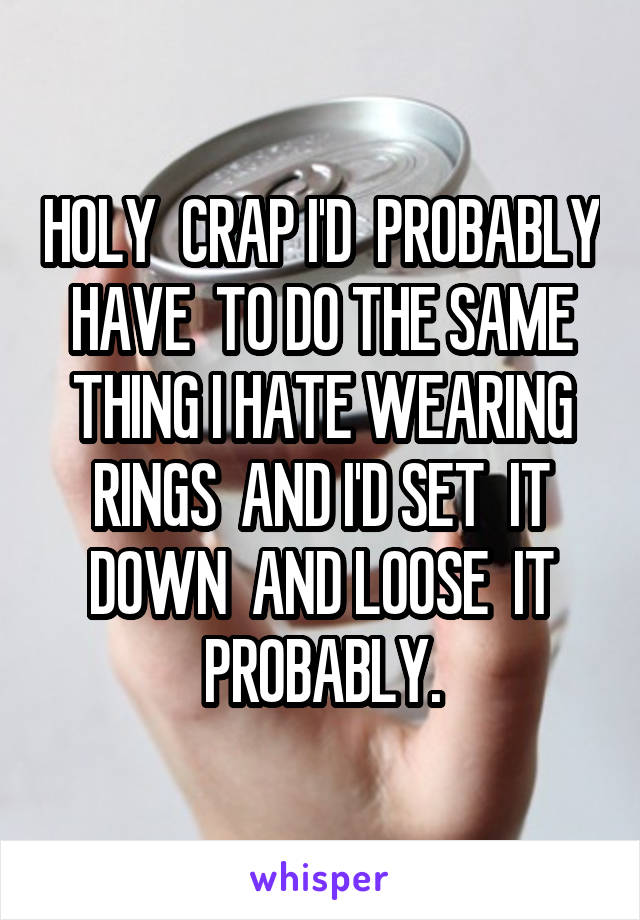 HOLY  CRAP I'D  PROBABLY HAVE  TO DO THE SAME THING I HATE WEARING RINGS  AND I'D SET  IT DOWN  AND LOOSE  IT PROBABLY.