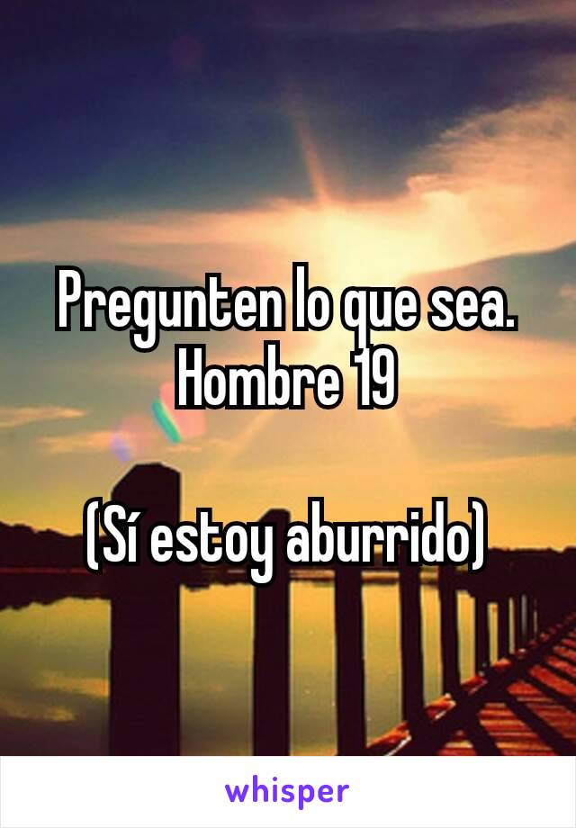 Pregunten lo que sea.
Hombre 19

(Sí estoy aburrido)