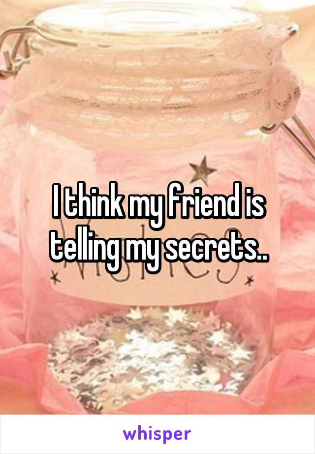 I think my friend is telling my secrets..