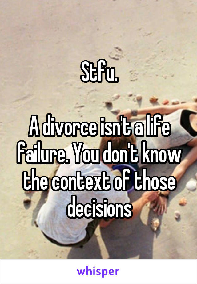 Stfu.

A divorce isn't a life failure. You don't know the context of those decisions