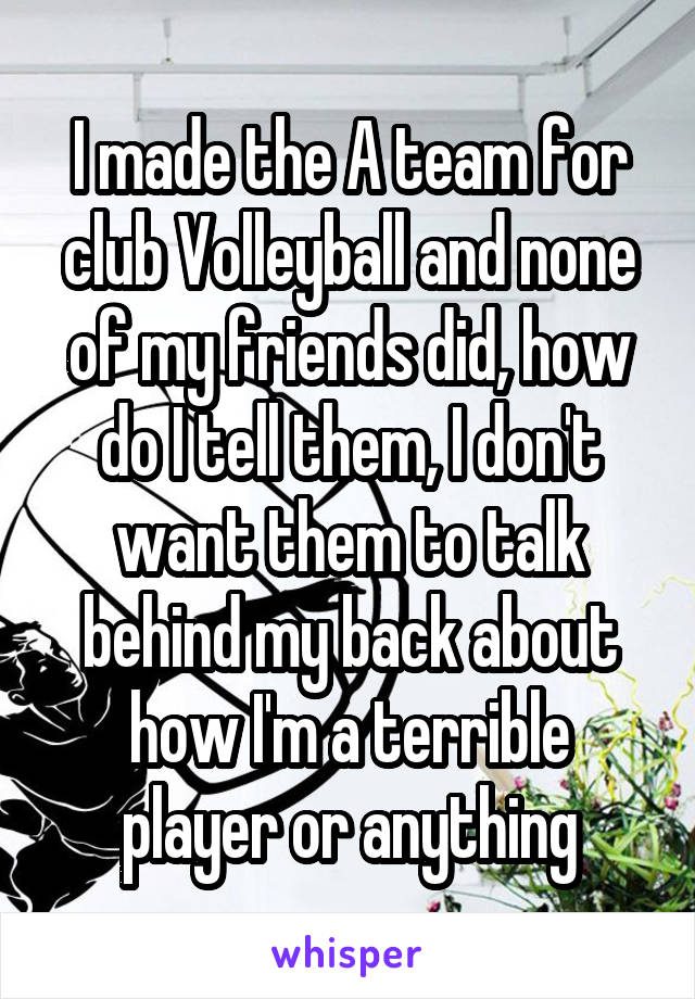 I made the A team for club Volleyball and none of my friends did, how do I tell them, I don't want them to talk behind my back about how I'm a terrible player or anything