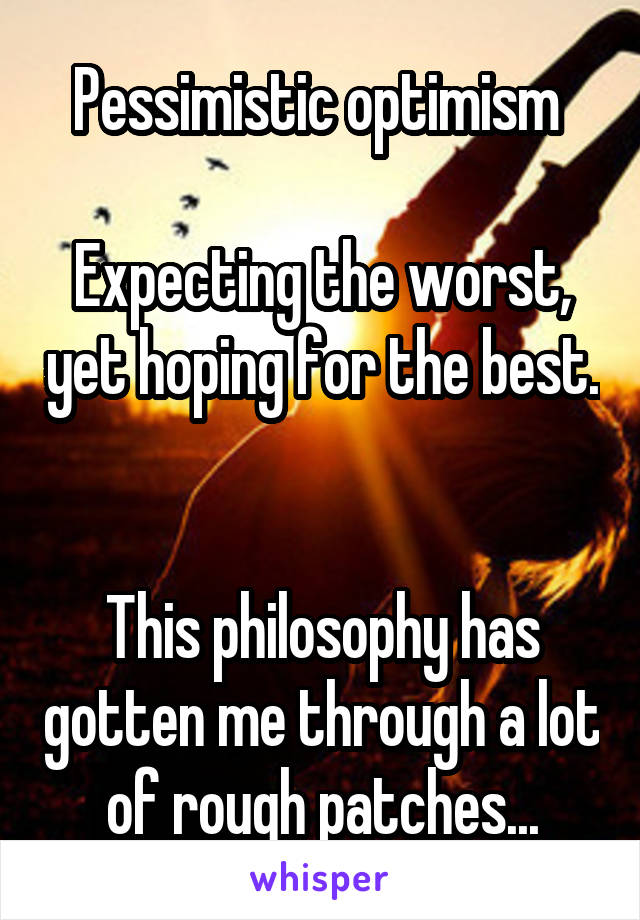 Pessimistic optimism 

Expecting the worst, yet hoping for the best. 

This philosophy has gotten me through a lot of rough patches...