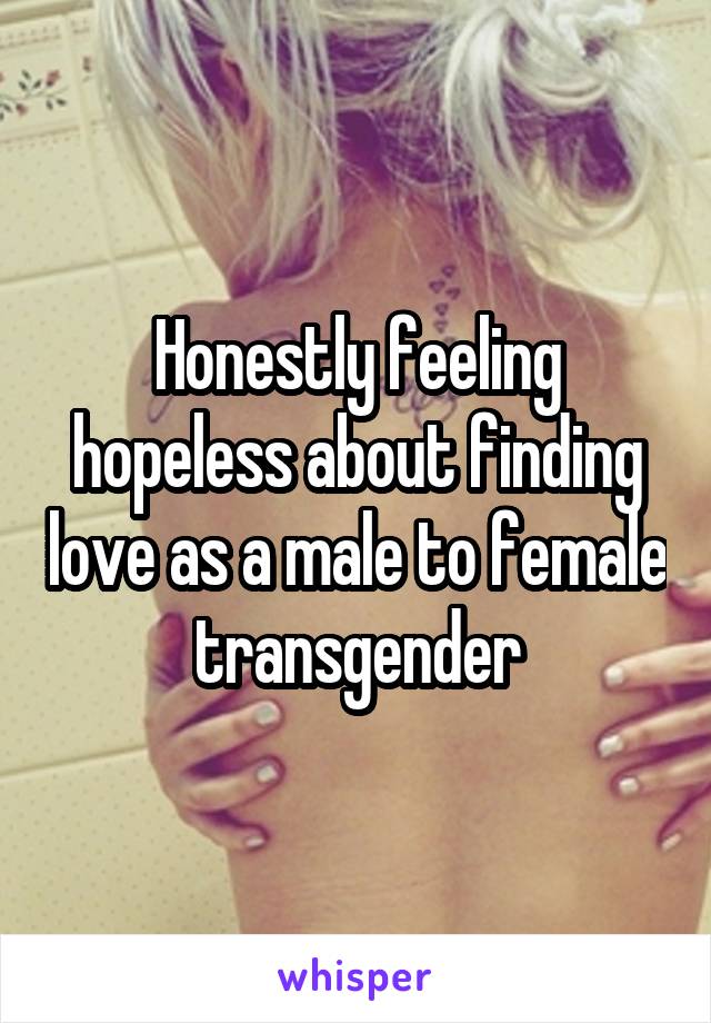 Honestly feeling hopeless about finding love as a male to female transgender