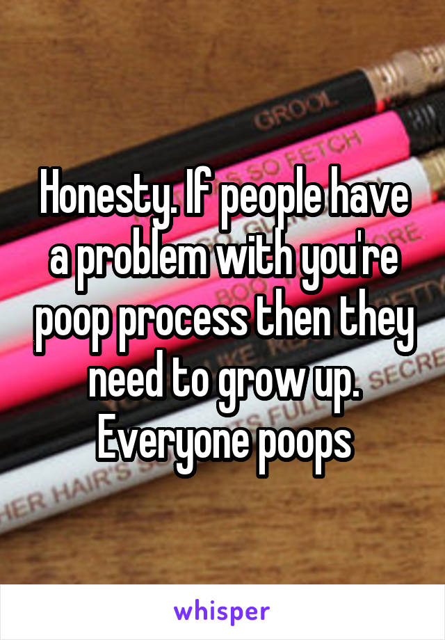 Honesty. If people have a problem with you're poop process then they need to grow up. Everyone poops