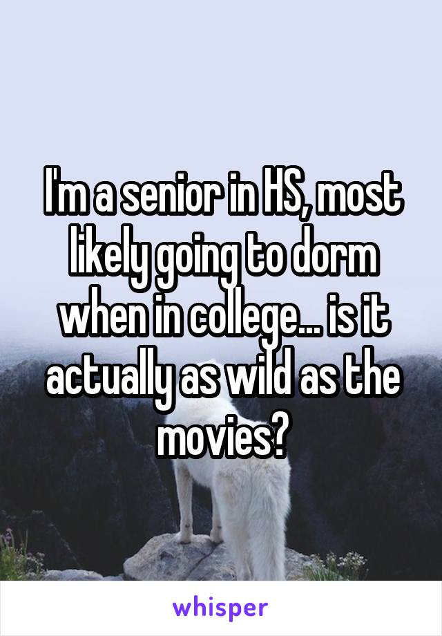 I'm a senior in HS, most likely going to dorm when in college... is it actually as wild as the movies?