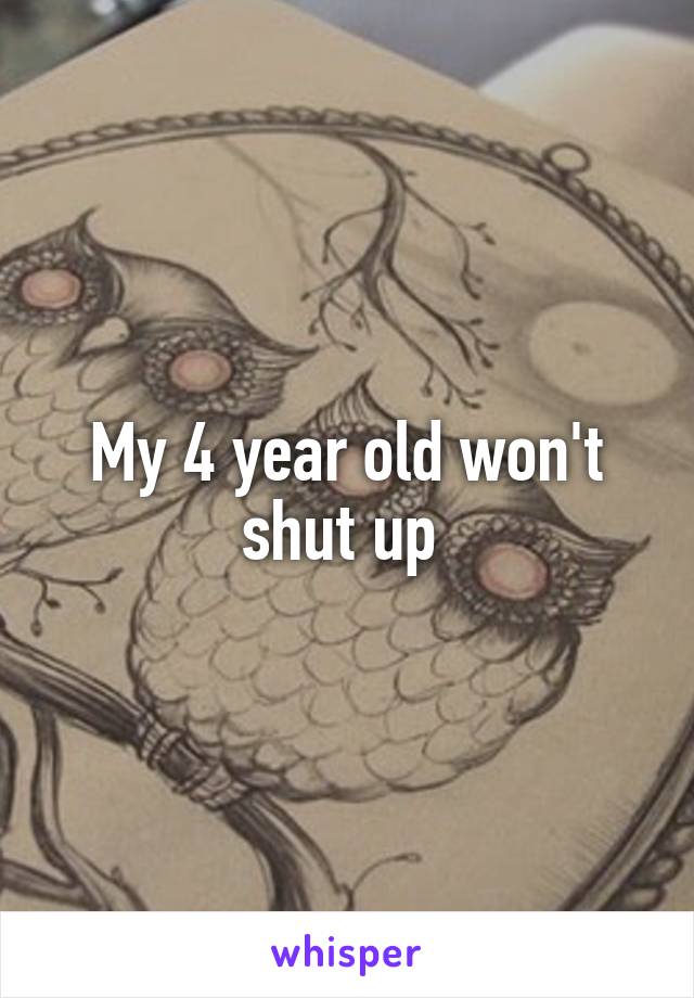 My 4 year old won't shut up 