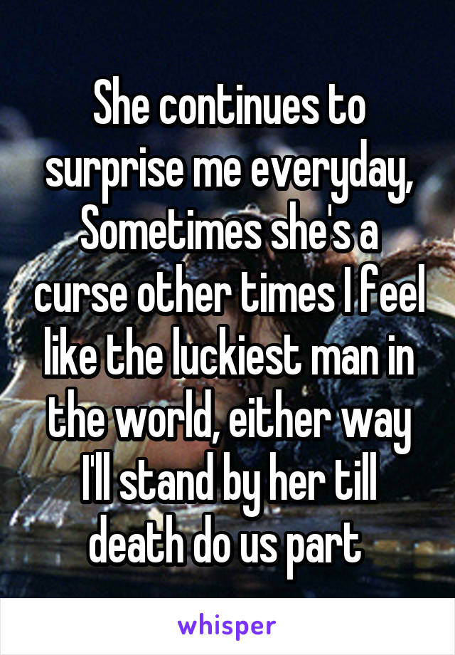 She continues to surprise me everyday, Sometimes she's a curse other times I feel like the luckiest man in the world, either way I'll stand by her till death do us part 