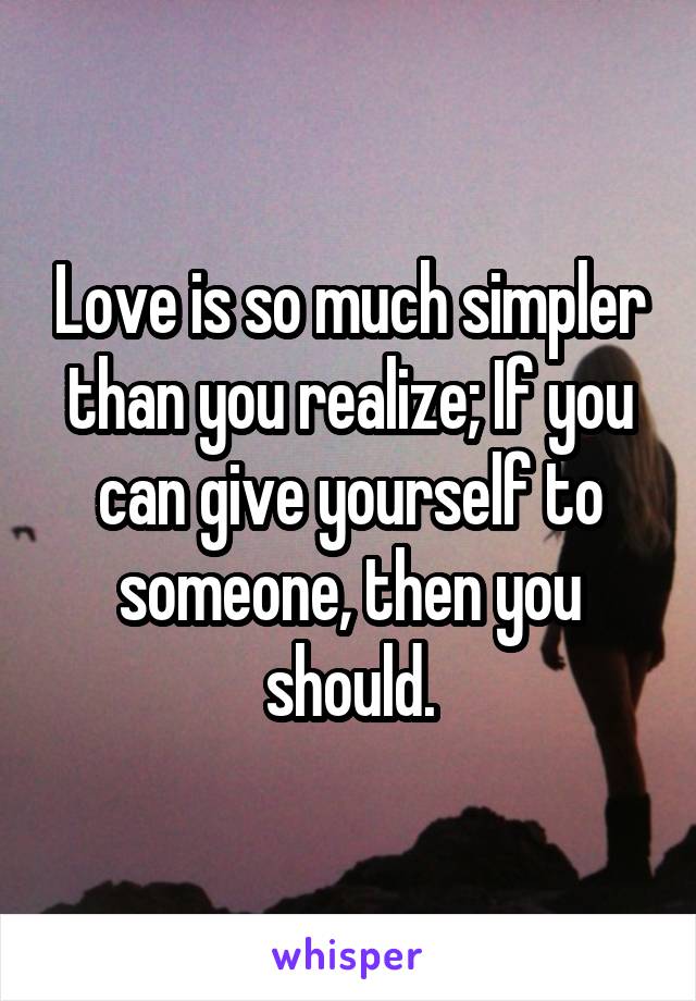 Love is so much simpler than you realize; If you can give yourself to someone, then you should.