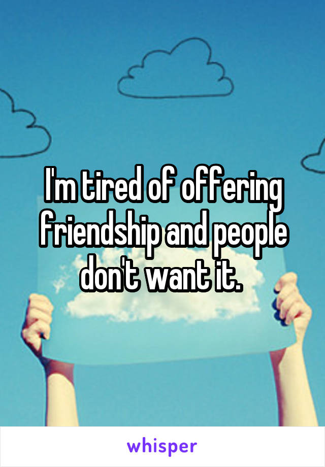 I'm tired of offering friendship and people don't want it. 