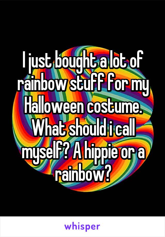 I just bought a lot of rainbow stuff for my Halloween costume. What should i call myself? A hippie or a rainbow?