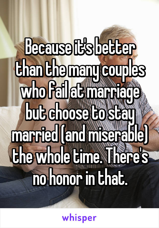 Because it's better than the many couples who fail at marriage but choose to stay married (and miserable) the whole time. There's no honor in that.