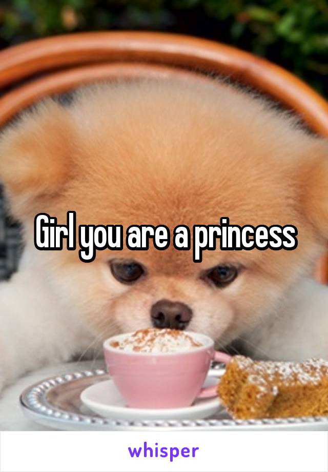 Girl you are a princess