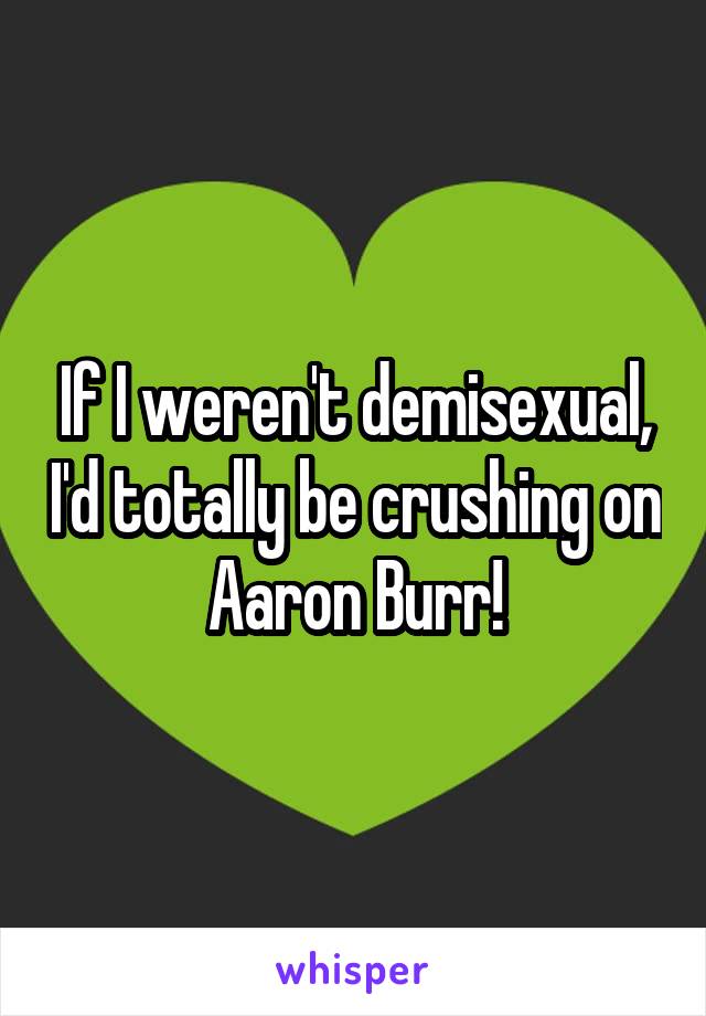 If I weren't demisexual, I'd totally be crushing on Aaron Burr!