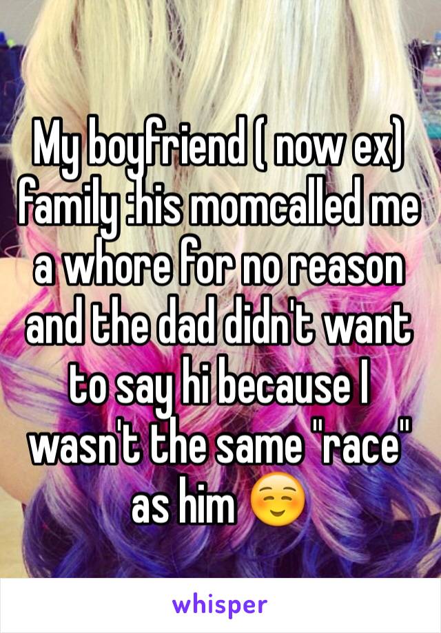 My boyfriend ( now ex) family :his momcalled me a whore for no reason and the dad didn't want to say hi because I wasn't the same "race" as him ☺️