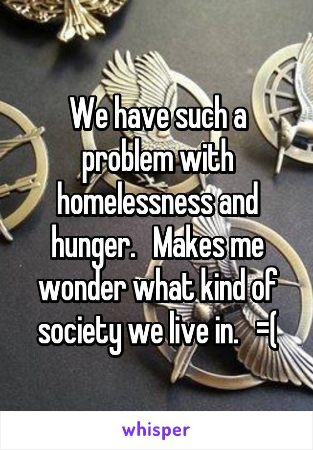 We have such a problem with homelessness and hunger.   Makes me wonder what kind of society we live in.   =(