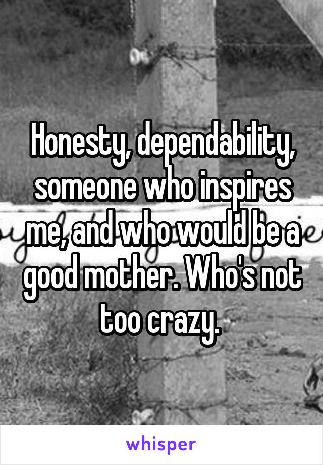 Honesty, dependability, someone who inspires me, and who would be a good mother. Who's not too crazy. 