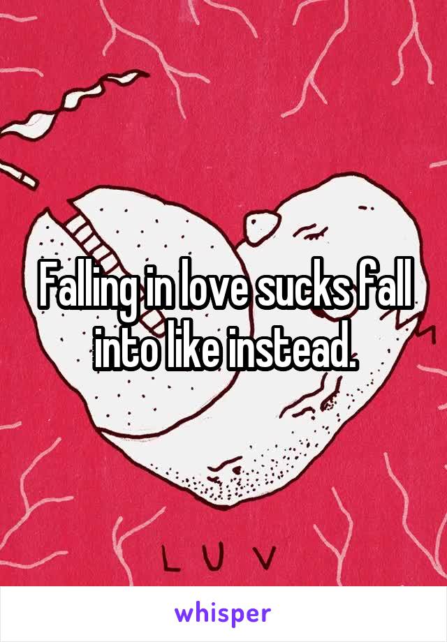 Falling in love sucks fall into like instead.