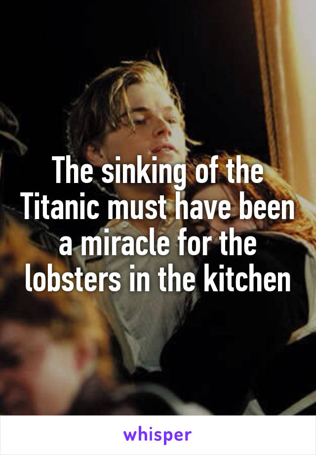 The sinking of the Titanic must have been a miracle for the lobsters in the kitchen