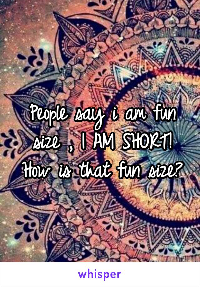 People say i am fun size , I AM SHORT! How is that fun size?