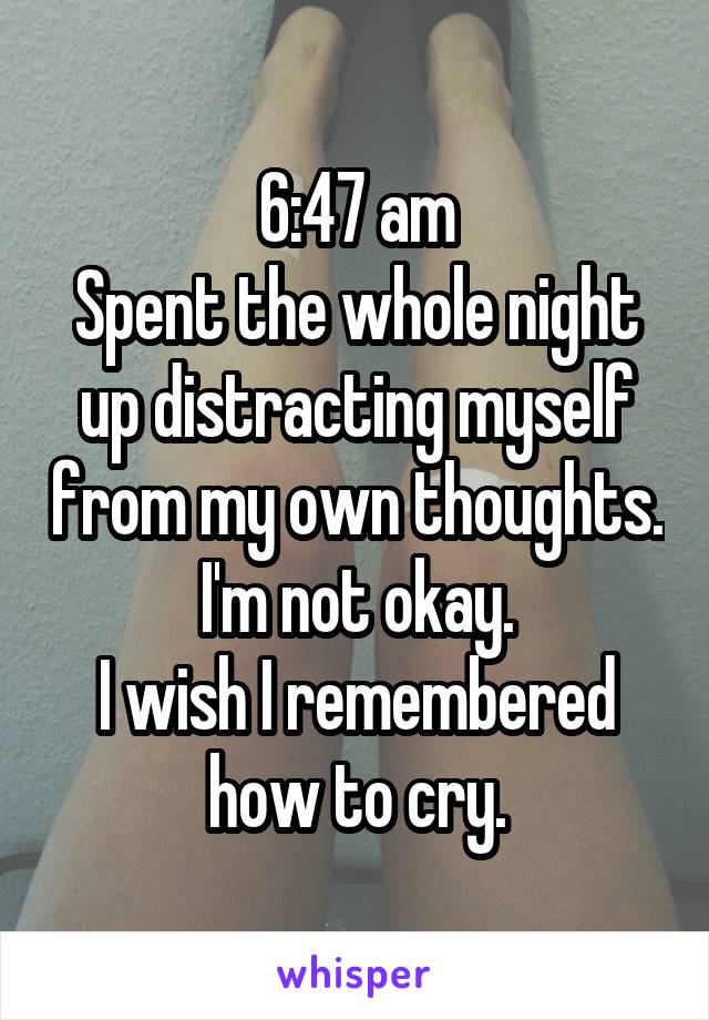 6:47 am
Spent the whole night up distracting myself from my own thoughts.
I'm not okay.
I wish I remembered how to cry.