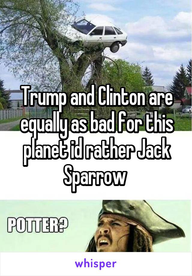 Trump and Clinton are equally as bad for this planet id rather Jack Sparrow 