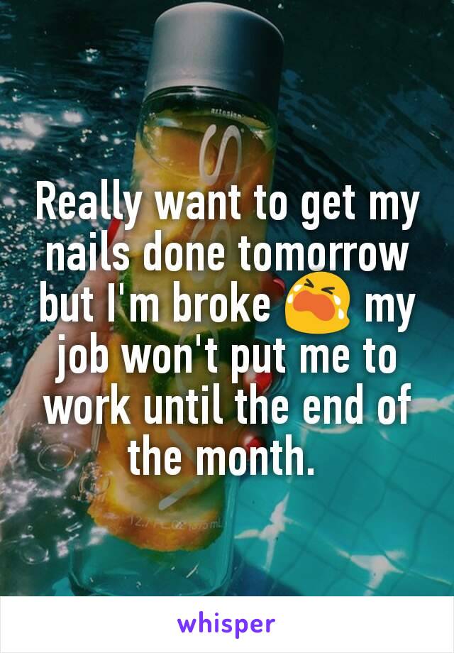 Really want to get my nails done tomorrow but I'm broke 😭 my job won't put me to work until the end of the month. 