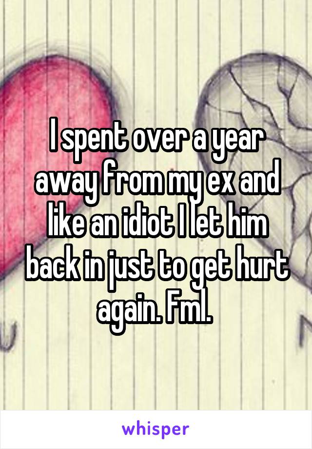 I spent over a year away from my ex and like an idiot I let him back in just to get hurt again. Fml. 