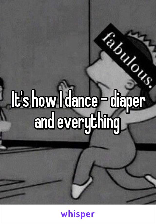 It's how I dance - diaper and everything 