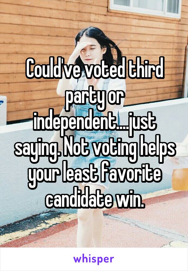 Could've voted third party or independent....just saying. Not voting helps your least favorite candidate win.