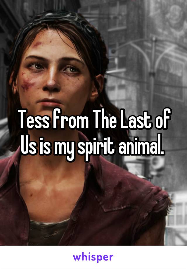 Tess from The Last of Us is my spirit animal. 