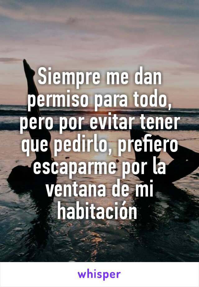 Siempre me dan permiso para todo, pero por evitar tener que pedirlo, prefiero escaparme por la ventana de mi habitación 