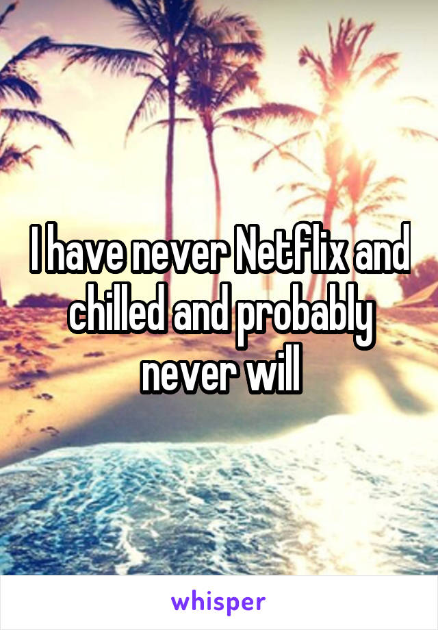 I have never Netflix and chilled and probably never will