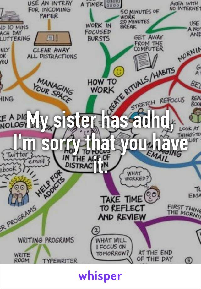 My sister has adhd, I'm sorry that you have it.